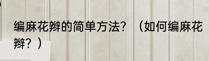 编麻花辫的简单方法？（如何编麻花辫？）