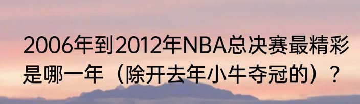 2006年到2012年NBA总决赛最精彩是哪一年（除开去年小牛夺冠的）？
