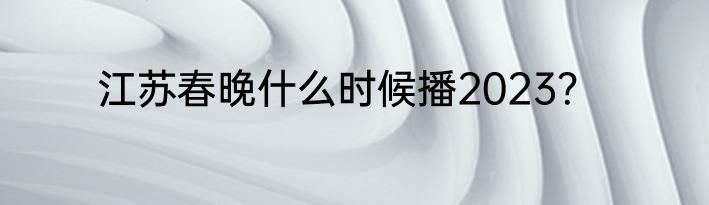 江苏春晚什么时候播2023？