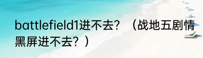 battlefield1进不去？（战地五剧情黑屏进不去？）
