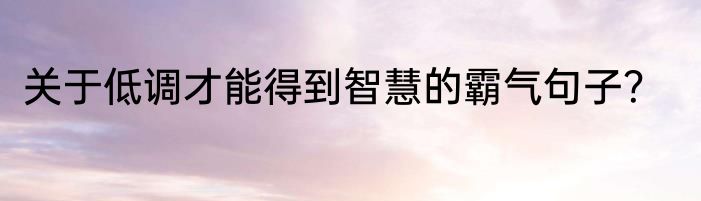 关于低调才能得到智慧的霸气句子？