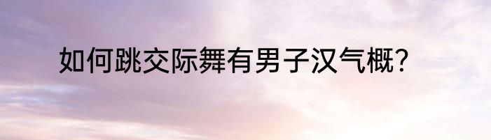 如何跳交际舞有男子汉气概？