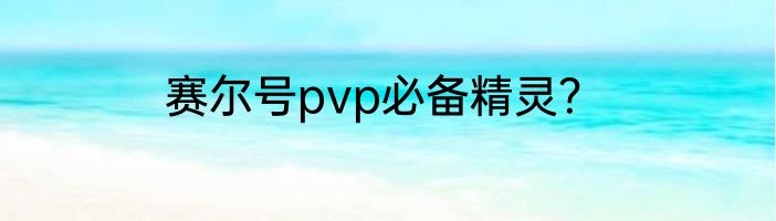 赛尔号pvp必备精灵？