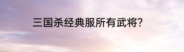 三国杀经典服所有武将？