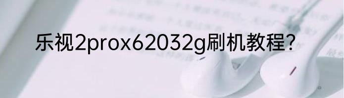乐视2prox62032g刷机教程？