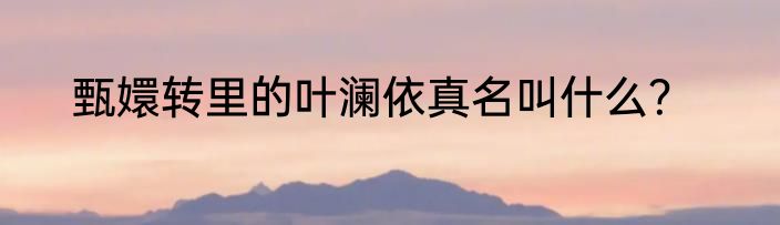 甄嬛转里的叶澜依真名叫什么？