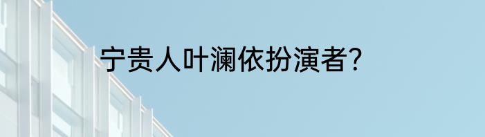 宁贵人叶澜依扮演者？