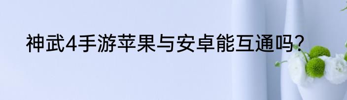 神武4手游苹果与安卓能互通吗？