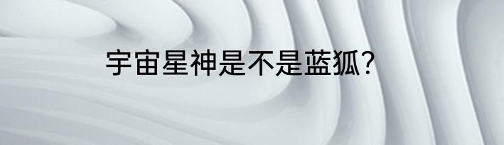 宇宙星神是不是蓝狐？