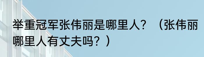 举重冠军张伟丽是哪里人？（张伟丽哪里人有丈夫吗？）