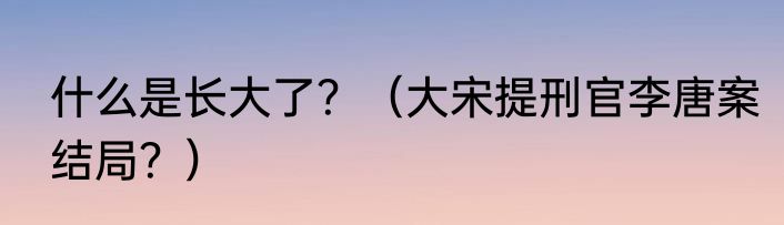 什么是长大了？（大宋提刑官李唐案结局？）