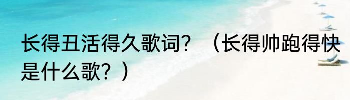 长得丑活得久歌词？（长得帅跑得快是什么歌？）