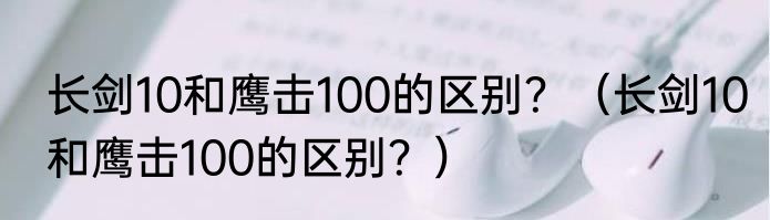 长剑10和鹰击100的区别？（长剑10和鹰击100的区别？）