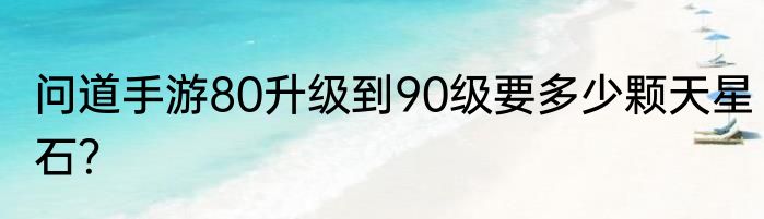 问道手游80升级到90级要多少颗天星石？
