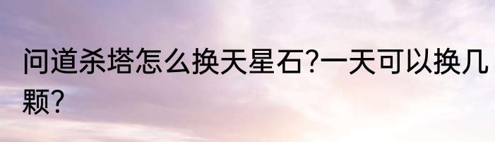 问道杀塔怎么换天星石?一天可以换几颗？