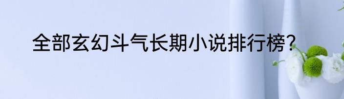 全部玄幻斗气长期小说排行榜？