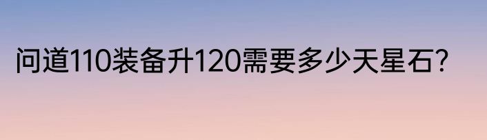 问道110装备升120需要多少天星石？