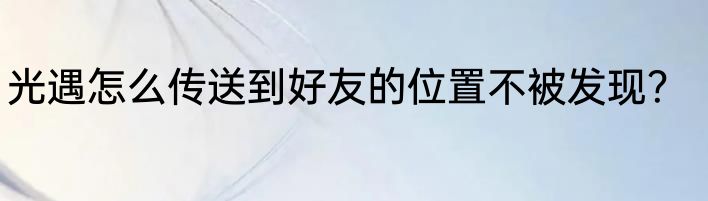 光遇怎么传送到好友的位置不被发现？