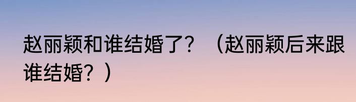 赵丽颖和谁结婚了？（赵丽颖后来跟谁结婚？）