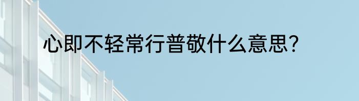 心即不轻常行普敬什么意思？
