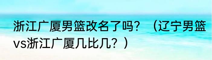 浙江广厦男篮改名了吗？（辽宁男篮vs浙江广厦几比几？）