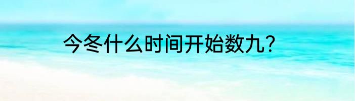 今冬什么时间开始数九？