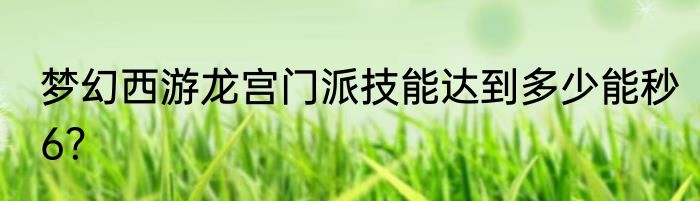 梦幻西游龙宫门派技能达到多少能秒6？