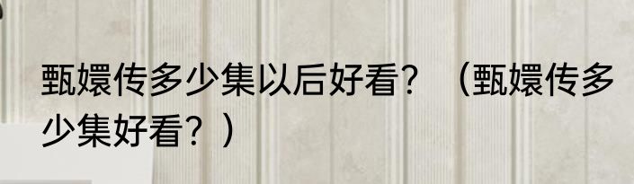 甄嬛传多少集以后好看？（甄嬛传多少集好看？）