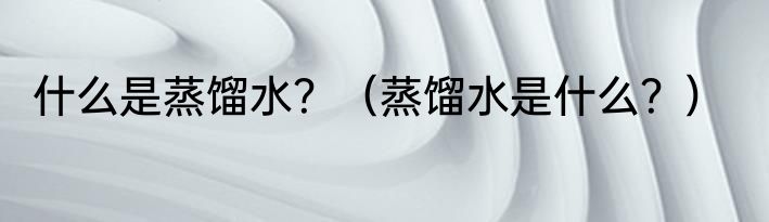 什么是蒸馏水？（蒸馏水是什么？）