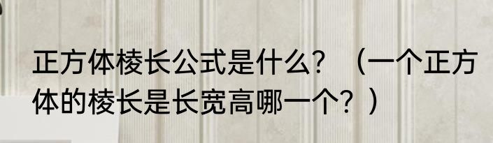 正方体棱长公式是什么？（一个正方体的棱长是长宽高哪一个？）