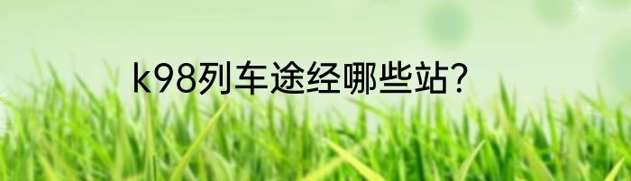 k98列车途经哪些站？