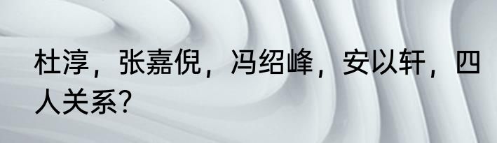 杜淳，张嘉倪，冯绍峰，安以轩，四人关系？