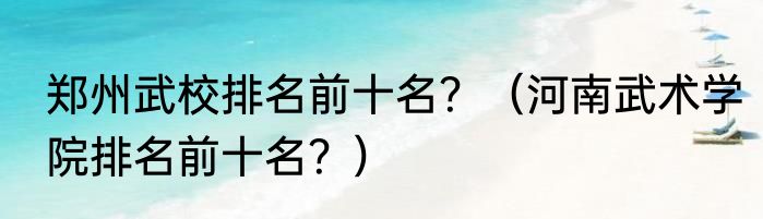 郑州武校排名前十名？（河南武术学院排名前十名？）