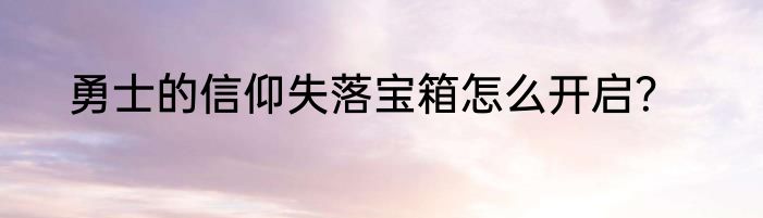 勇士的信仰失落宝箱怎么开启？