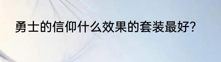 勇士的信仰什么效果的套装最好？