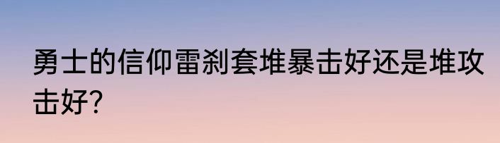 勇士的信仰雷刹套堆暴击好还是堆攻击好？