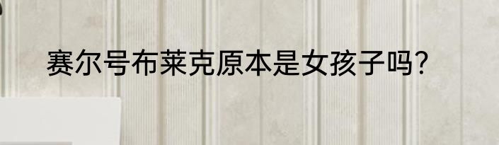 赛尔号布莱克原本是女孩子吗？