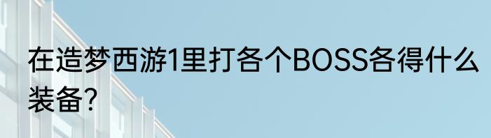 在造梦西游1里打各个BOSS各得什么装备？