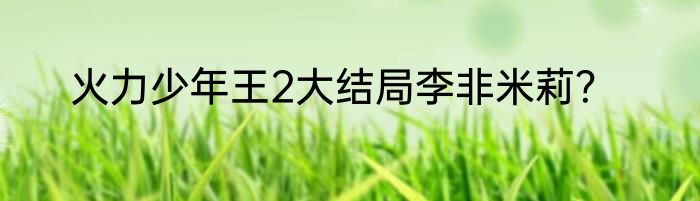 火力少年王2大结局李非米莉？