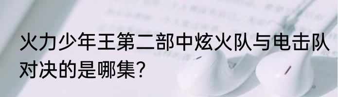 火力少年王第二部中炫火队与电击队对决的是哪集？