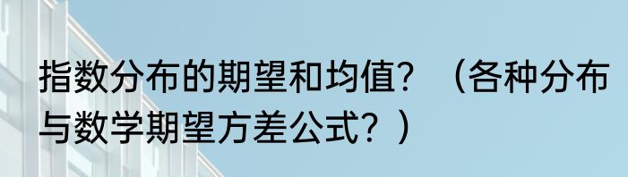 指数分布的期望和均值？（各种分布与数学期望方差公式？）