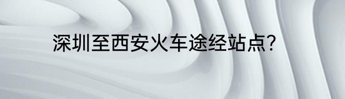 深圳至西安火车途经站点？