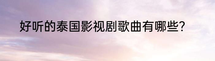 好听的泰国影视剧歌曲有哪些？
