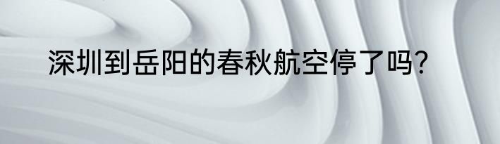 深圳到岳阳的春秋航空停了吗？