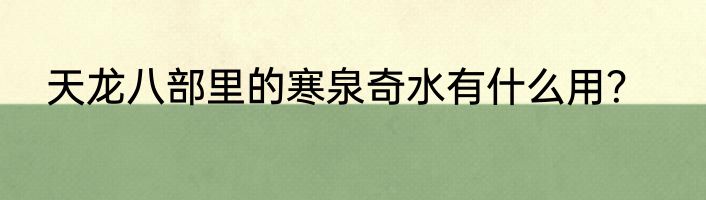 天龙八部里的寒泉奇水有什么用？