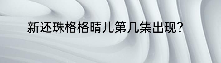 新还珠格格晴儿第几集出现？