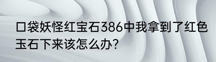 口袋妖怪红宝石386中我拿到了红色玉石下来该怎么办？