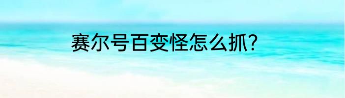 赛尔号百变怪怎么抓？