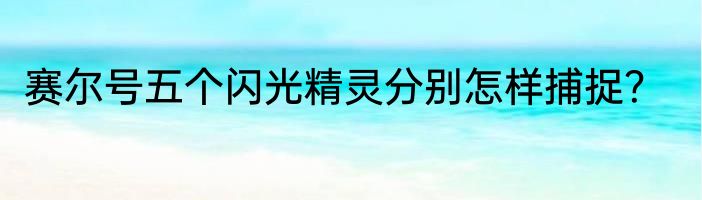 赛尔号五个闪光精灵分别怎样捕捉？