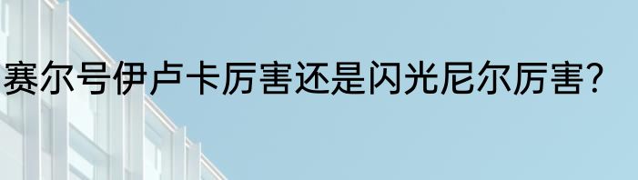 赛尔号伊卢卡厉害还是闪光尼尔厉害？